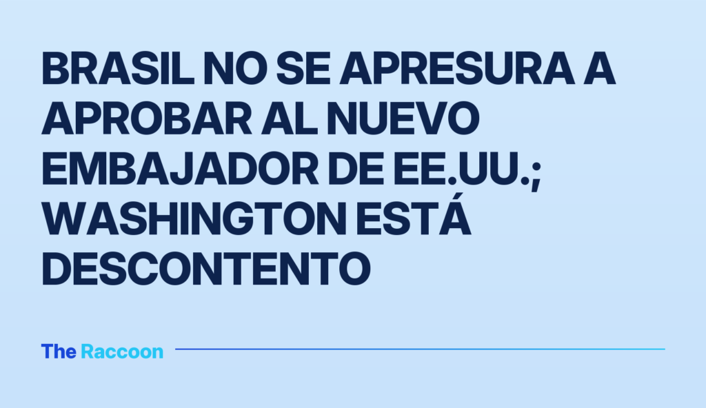 Brasil no se apresura a aprobar al nuevo embajador de EE.UU.; Washington está descontento