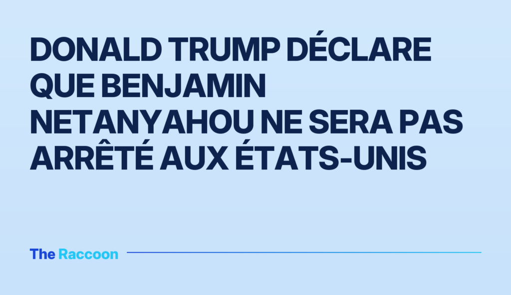 Donald Trump déclare que Benjamin Netanyahou ne sera pas arrêté aux États-Unis