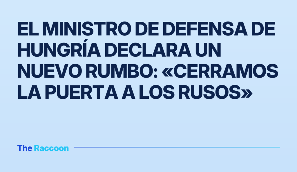El ministro de Defensa de Hungría declara un nuevo rumbo: «Cerramos la puerta a los rusos»