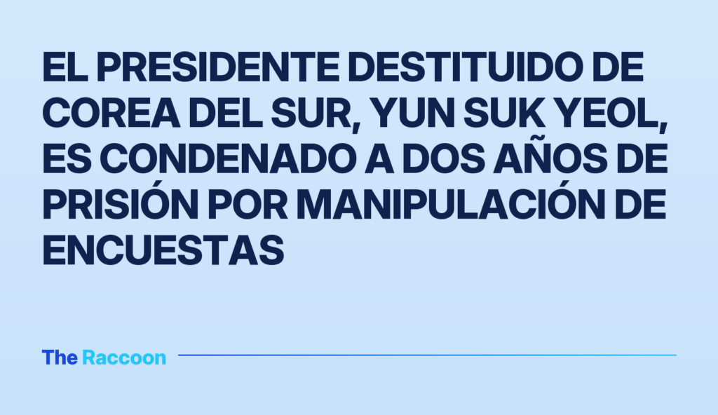El presidente destituido de Corea del Sur, Yun Suk Yeol, es condenado a dos años de prisión por manipulación de encuestas