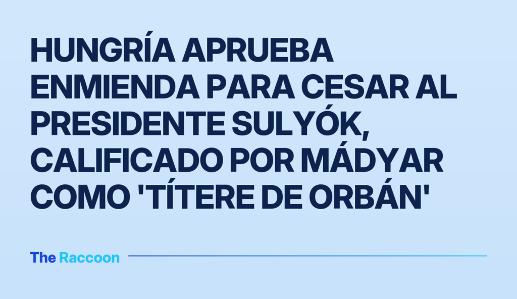 Hungría aprueba enmienda para cesar al presidente Sulyók, calificado por Mádyar como 'títere de Orbán'
