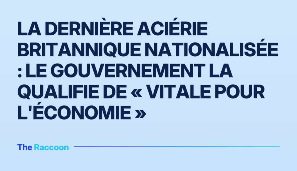 La dernière aciérie britannique nationalisée : le gouvernement la qualifie de « vitale pour l'économie »