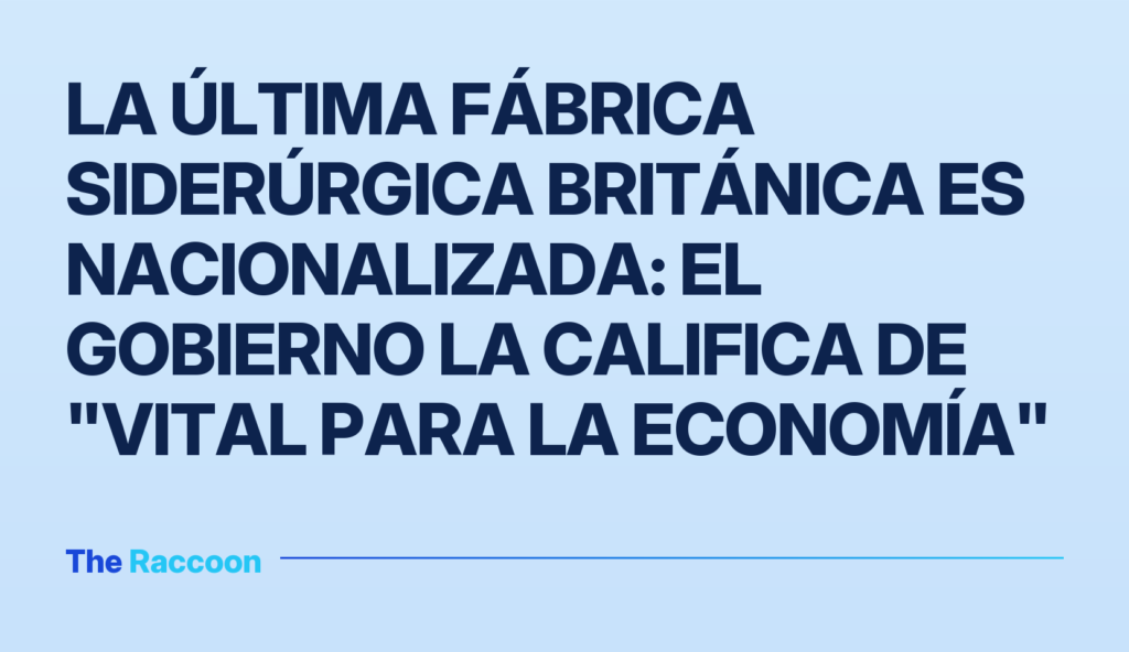 La última fábrica siderúrgica británica es nacionalizada: el gobierno la califica de "vital para la economía"