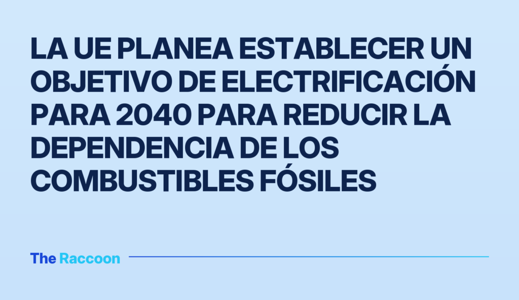 La UE planea establecer un objetivo de electrificación para 2040 para reducir la dependencia de los combustibles fósiles