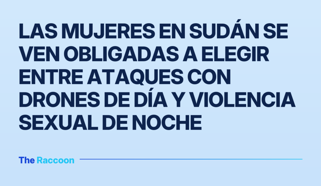 Las mujeres en Sudán se ven obligadas a elegir entre ataques con drones de día y violencia sexual de noche