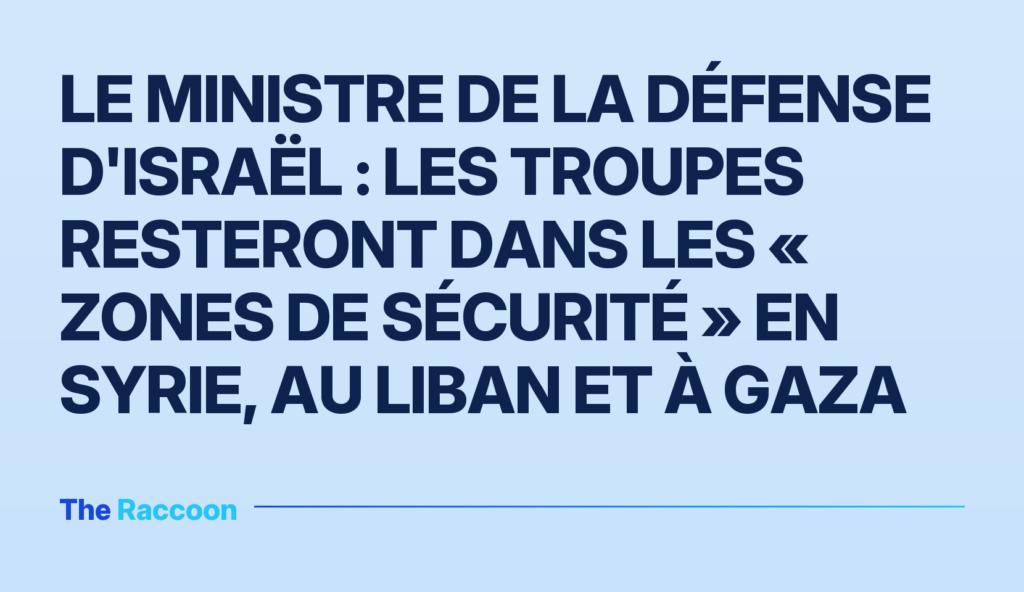 Le ministre de la Défense d'Israël : les troupes resteront dans les « zones de sécurité » en Syrie, au Liban et à Gaza