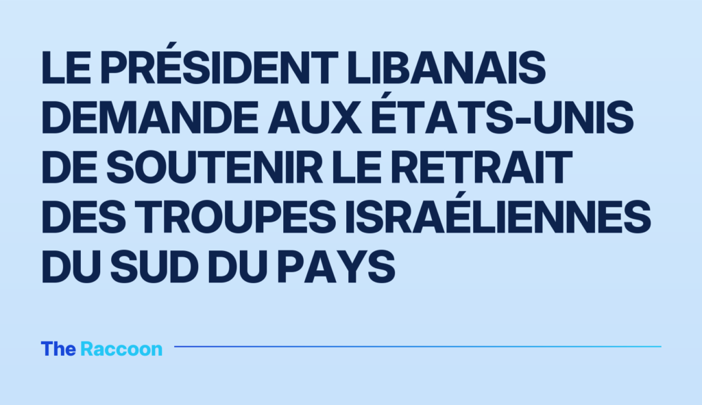Le président libanais demande aux États-Unis de soutenir le retrait des troupes israéliennes du sud du pays