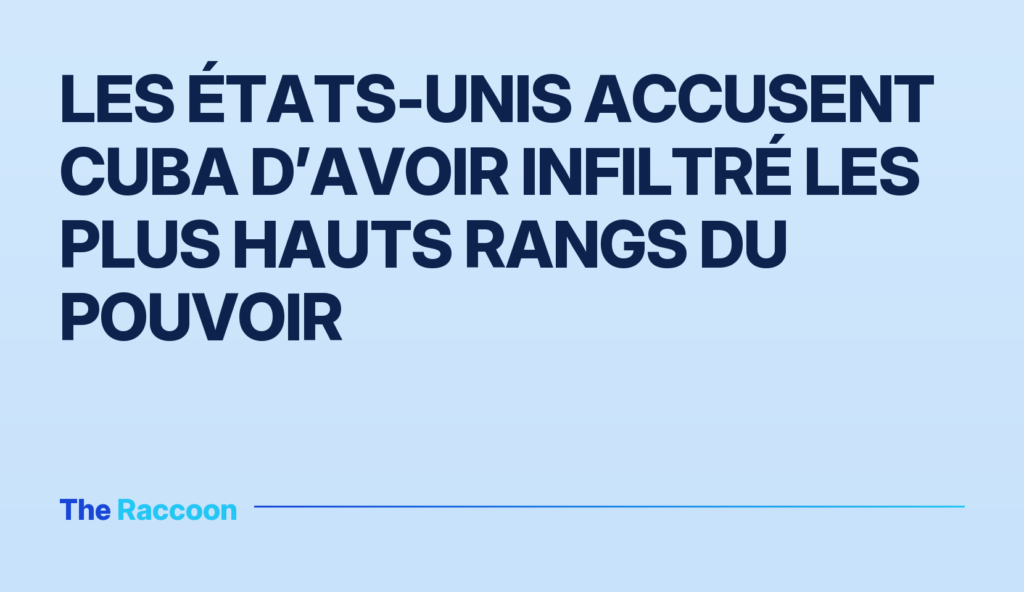 Les États-Unis accusent Cuba d’avoir infiltré les plus hauts rangs du pouvoir