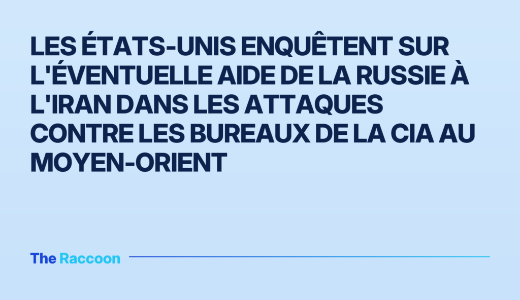Les États-Unis enquêtent sur l'éventuelle aide de la Russie à l'Iran dans les attaques contre les bureaux de la CIA au Moyen-
