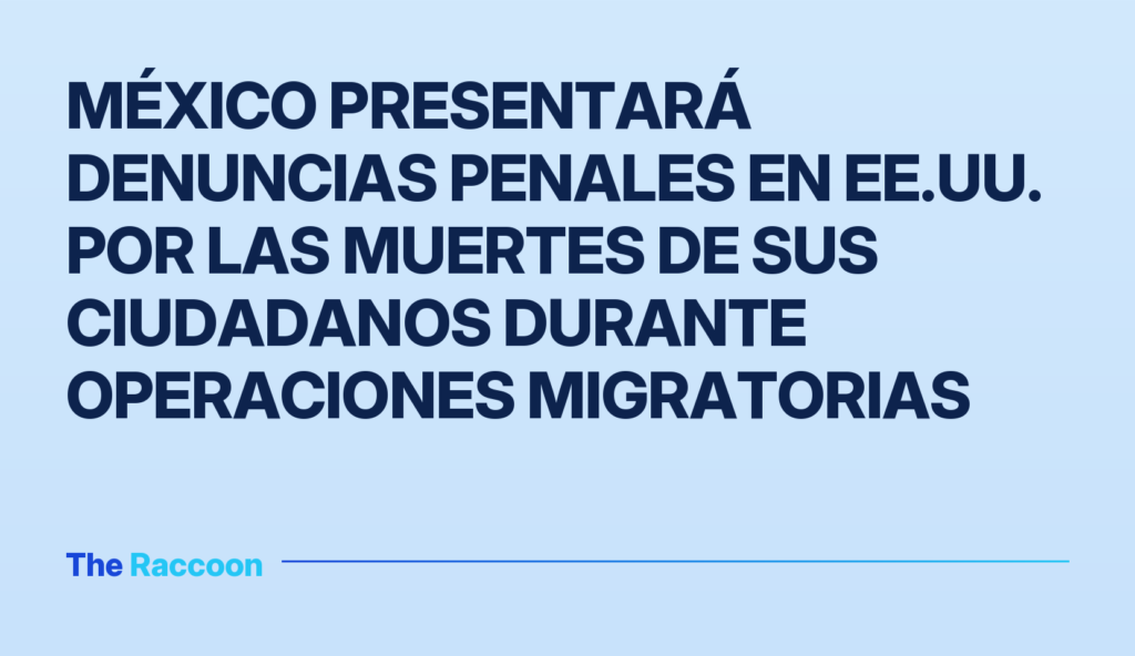 México presentará denuncias penales en EE.UU. por las muertes de sus ciudadanos durante operaciones migratorias