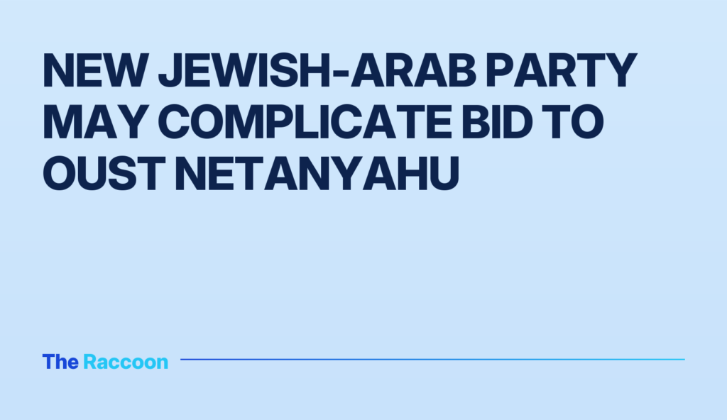 New Jewish-Arab Party May Complicate Bid to Oust Netanyahu