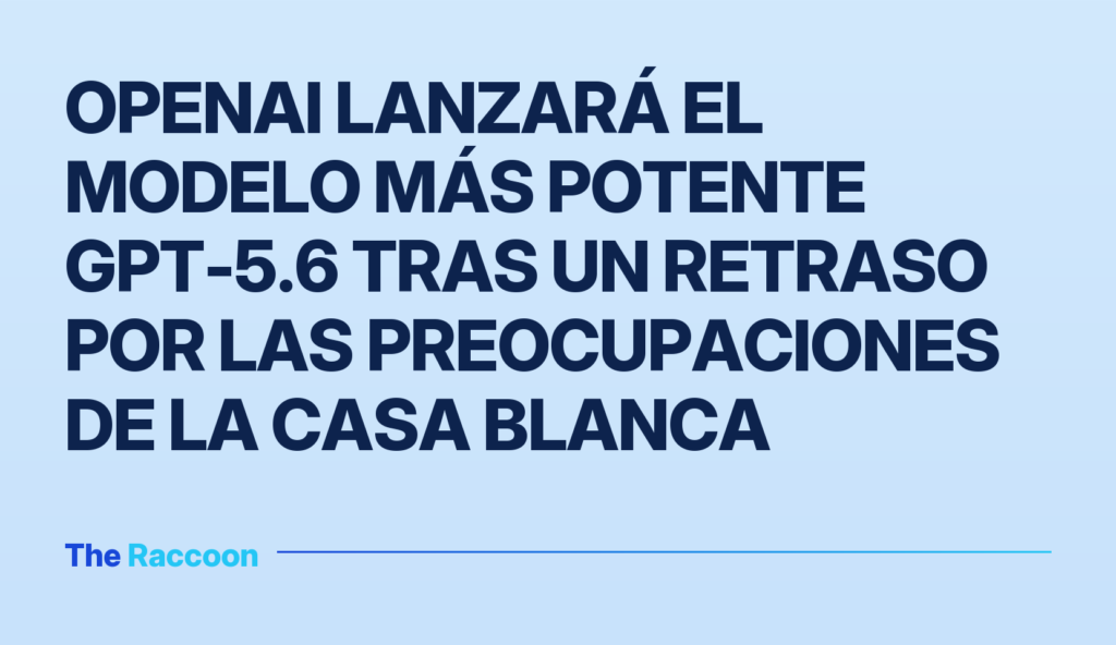 OpenAI lanzará el modelo más potente GPT-5.6 tras un retraso por las preocupaciones de la Casa Blanca