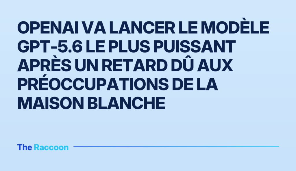 OpenAI va lancer le modèle GPT-5.6 le plus puissant après un retard dû aux préoccupations de la Maison Blanche