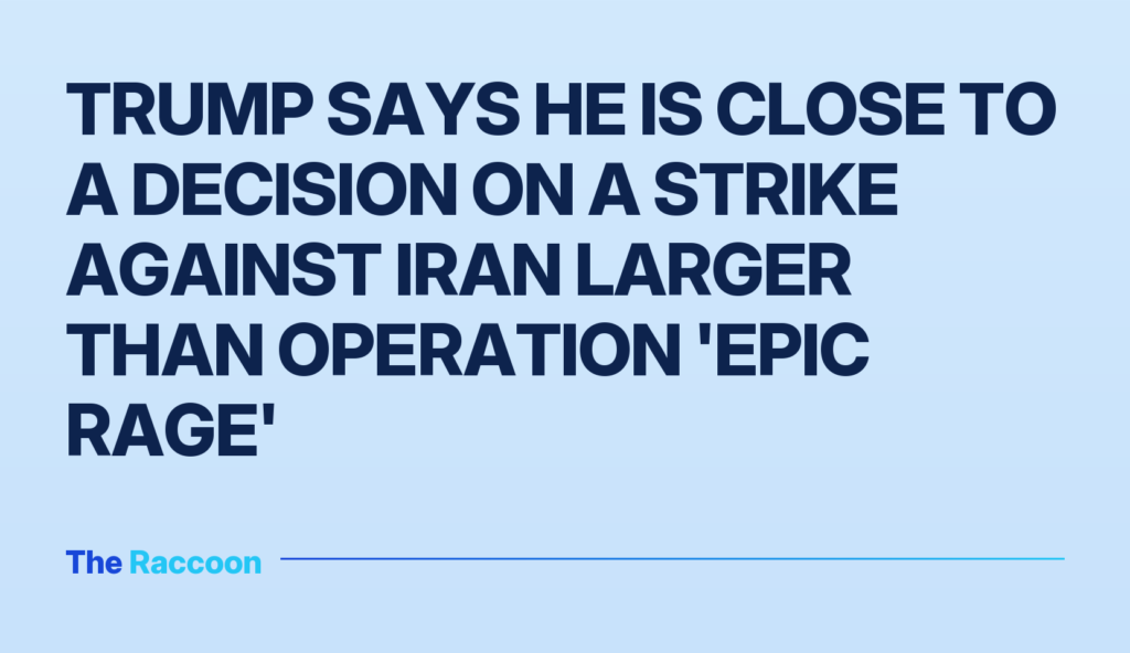 Trump says he is close to a decision on a strike against Iran larger than Operation 'Epic Rage'