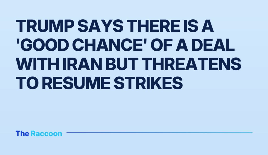 Trump says there is a 'good chance' of a deal with Iran but threatens to resume strikes