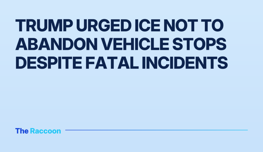 Trump urged ICE not to abandon vehicle stops despite fatal incidents