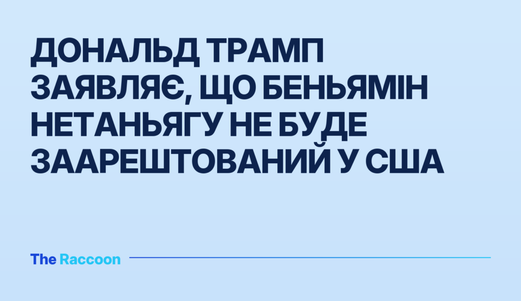 Дональд Трамп заявляє, що Беньямін Нетаньягу не буде заарештований у США