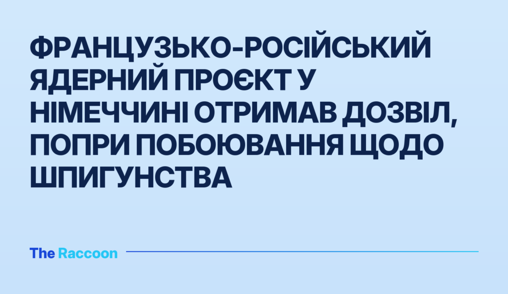 Французько-російський ядерний проєкт у Німеччині отримав дозвіл, попри побоювання щодо шпигунства