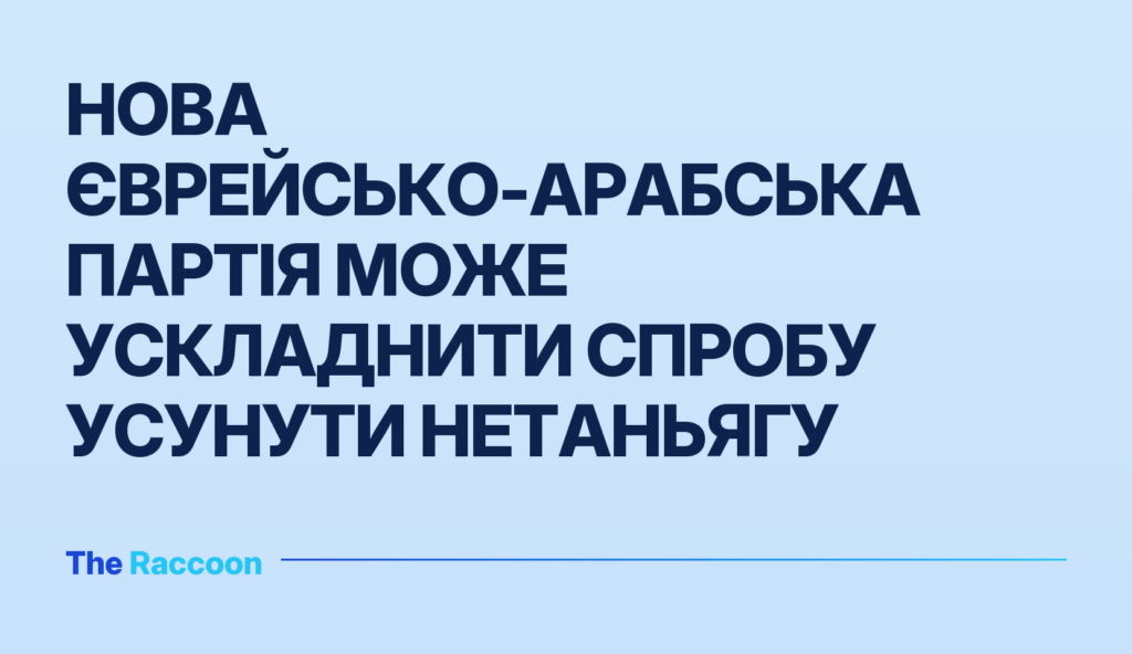 Нова єврейсько-арабська партія може ускладнити спробу усунути Нетаньягу