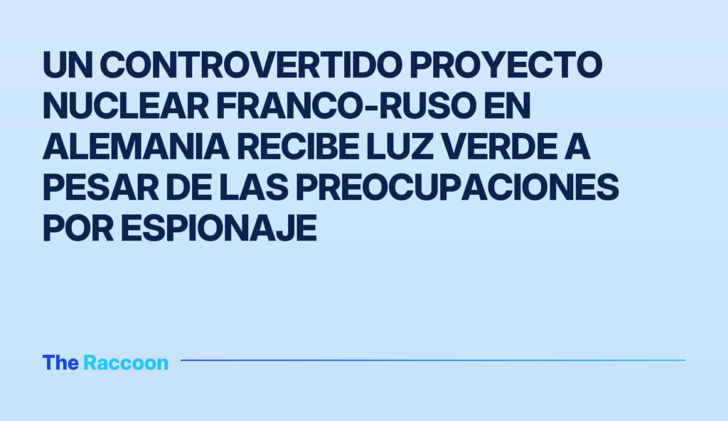 Un controvertido proyecto nuclear franco-ruso en Alemania recibe luz verde a pesar de las preocupaciones por espionaje