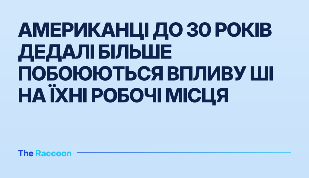 Американці до 30 років дедалі більше побоюються впливу ШІ на їхні робочі місця