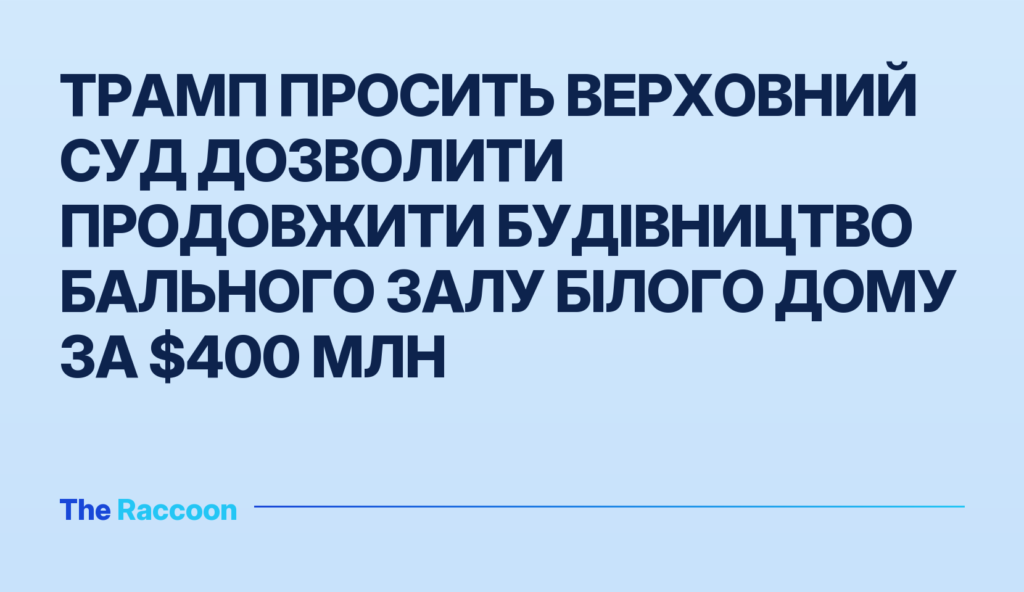 Трамп просить Верховний суд дозволити продовжити будівництво бального залу Білого дому за $400 млн