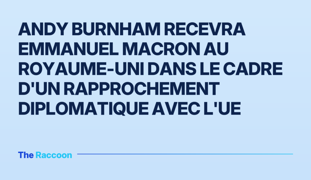 Andy Burnham recevra Emmanuel Macron au Royaume-Uni dans le cadre d'un rapprochement diplomatique avec l'UE
