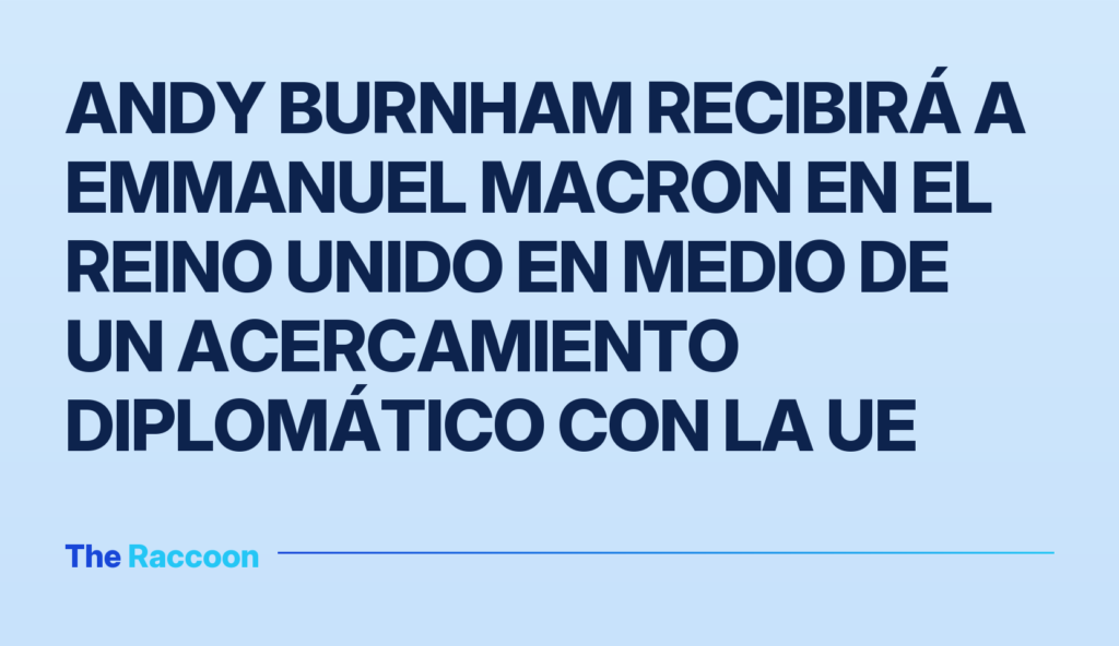 Andy Burnham recibirá a Emmanuel Macron en el Reino Unido en medio de un acercamiento diplomático con la UE