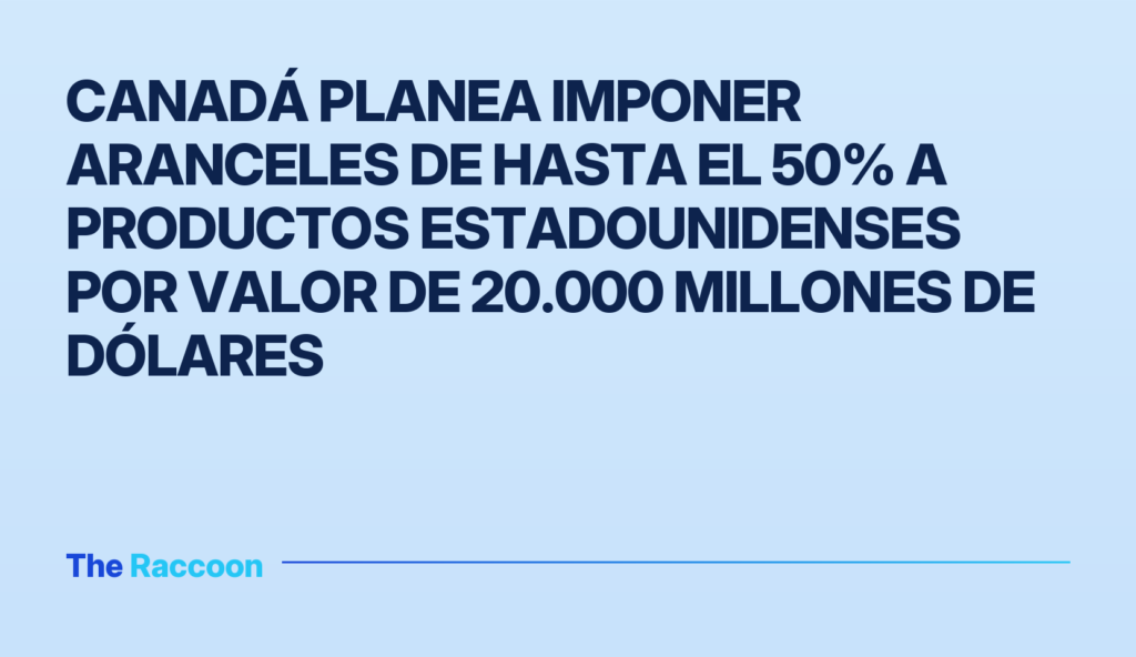 Canadá planea imponer aranceles de hasta el 50% a productos estadounidenses por valor de 20.000 millones de dólares