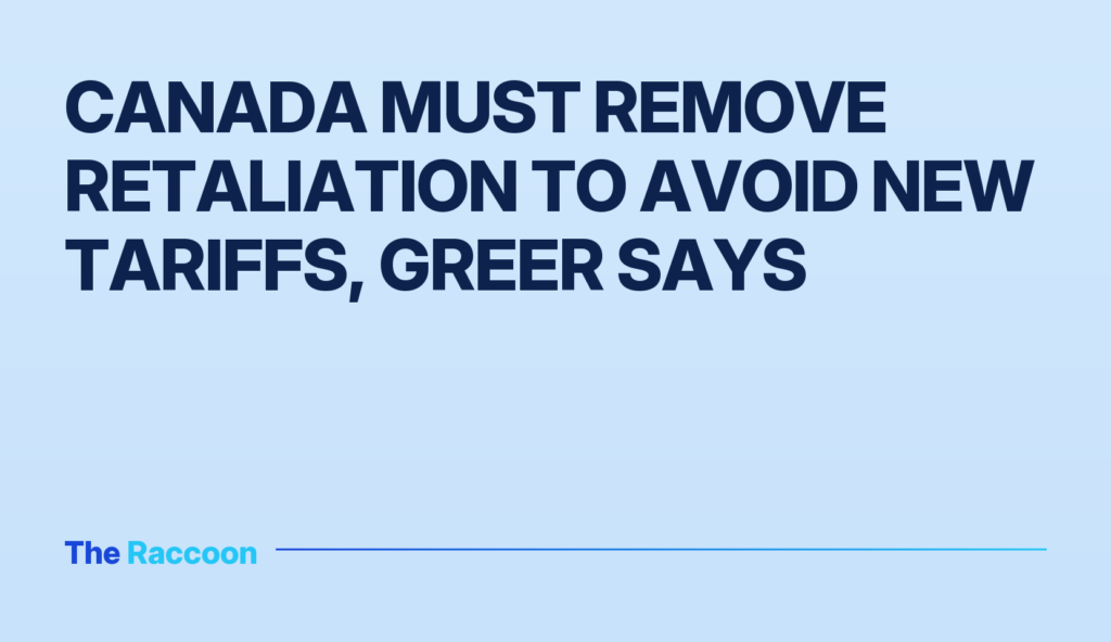 Canada must remove retaliation to avoid new tariffs, Greer says