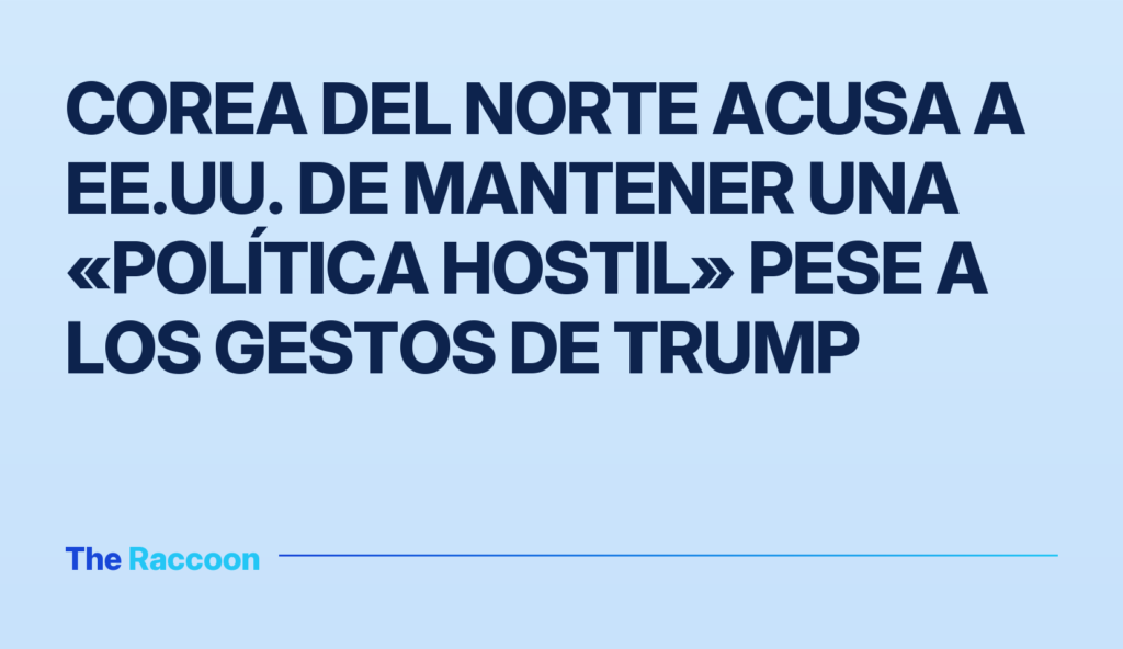 Corea del Norte acusa a EE.UU. de mantener una «política hostil» pese a los gestos de Trump