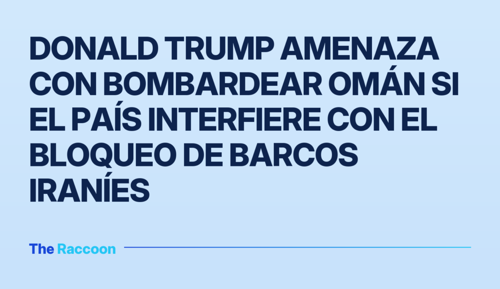 Donald Trump amenaza con bombardear Omán si el país interfiere con el bloqueo de barcos iraníes