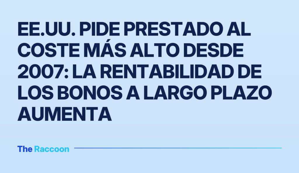 EE.UU. pide prestado al coste más alto desde 2007: la rentabilidad de los bonos a largo plazo aumenta