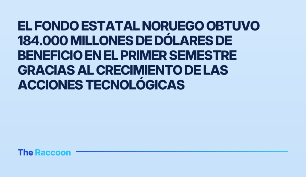 El fondo estatal noruego obtuvo 184.000 millones de dólares de beneficio en el primer semestre gracias al crecimiento de las