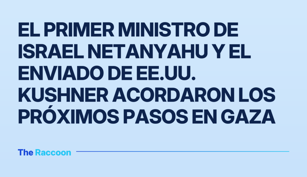 El primer ministro de Israel Netanyahu y el enviado de EE.UU. Kushner acordaron los próximos pasos en Gaza