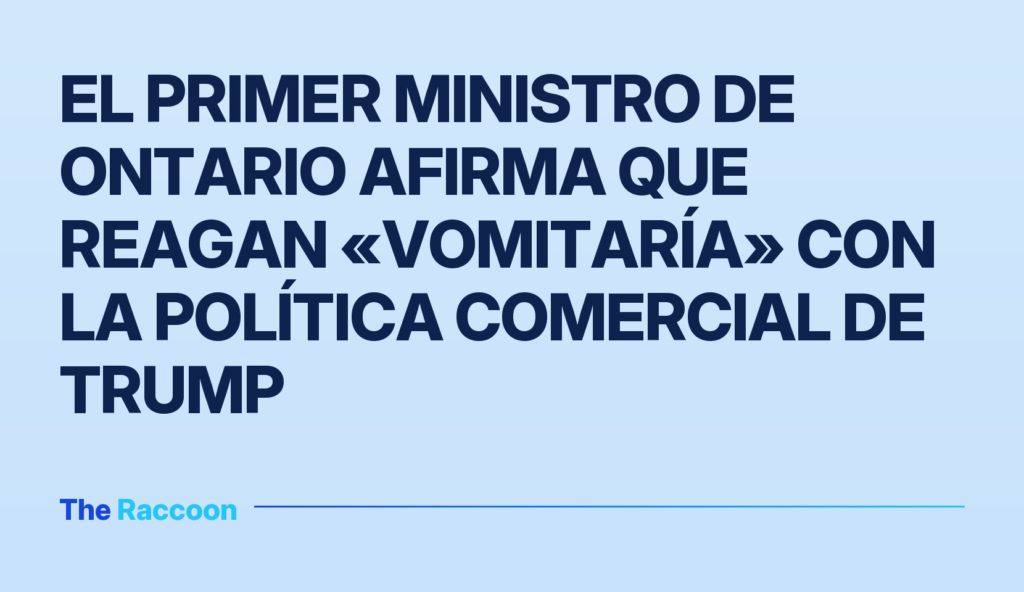 El primer ministro de Ontario afirma que Reagan «vomitaría» con la política comercial de Trump