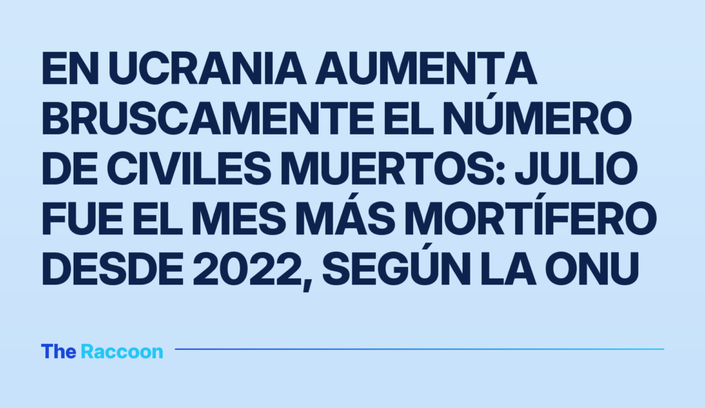 En Ucrania aumenta bruscamente el número de civiles muertos: julio fue el mes más mortífero desde 2022, según la ONU