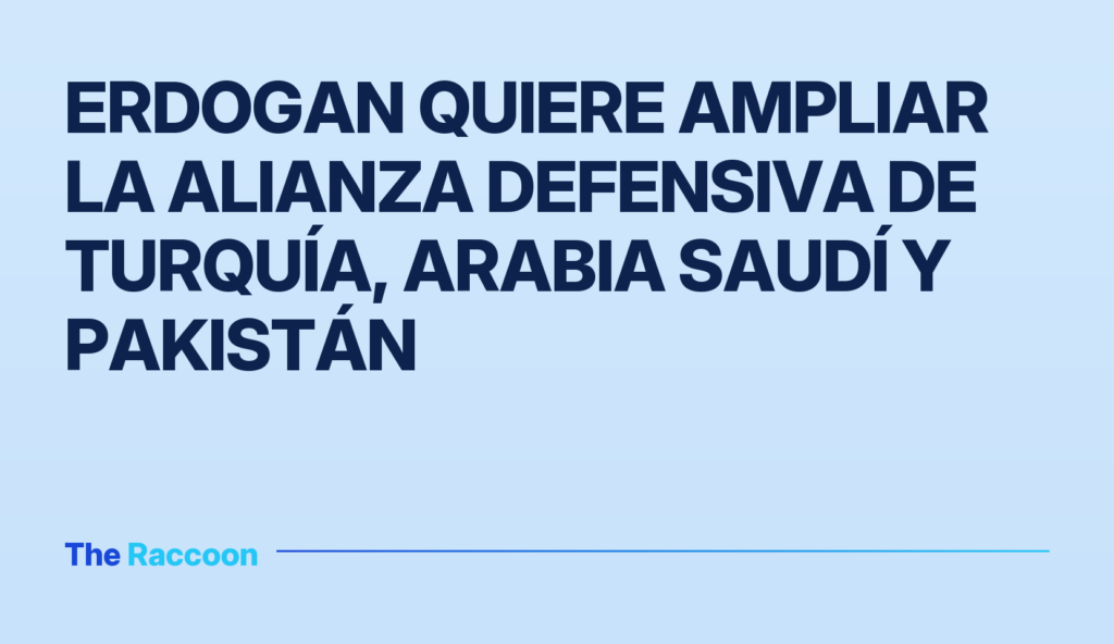 Erdogan quiere ampliar la alianza defensiva de Turquía, Arabia Saudí y Pakistán