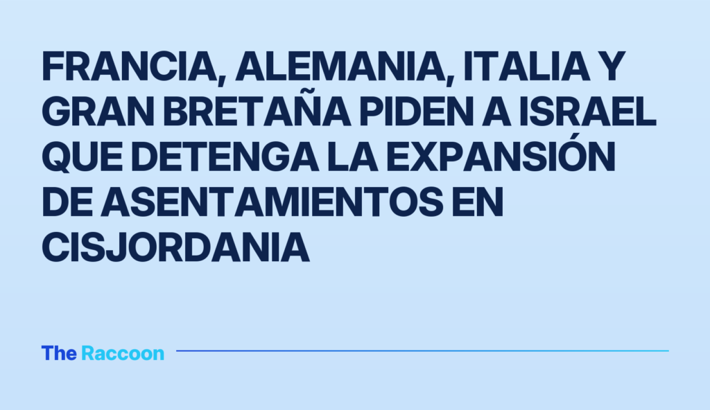Francia, Alemania, Italia y Gran Bretaña piden a Israel que detenga la expansión de asentamientos en Cisjordania