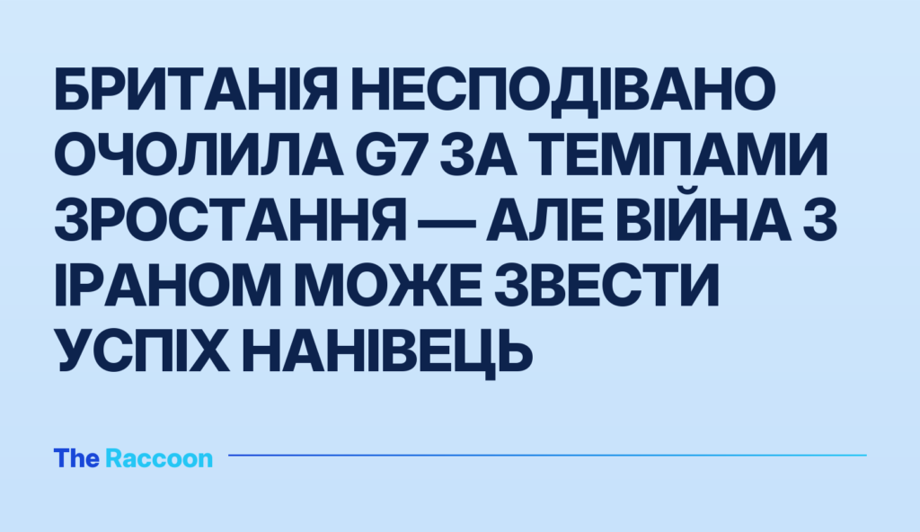 Британія несподівано очолила G7 за темпами зростання — але війна з Іраном може звести успіх нанівець