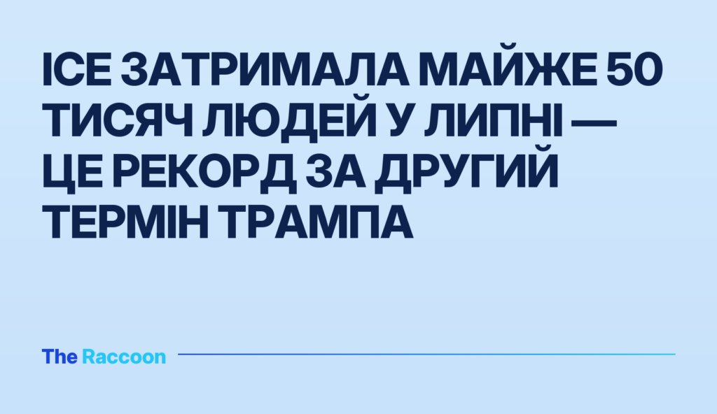 ICE затримала майже 50 тисяч людей у липні — це рекорд за другий термін Трампа