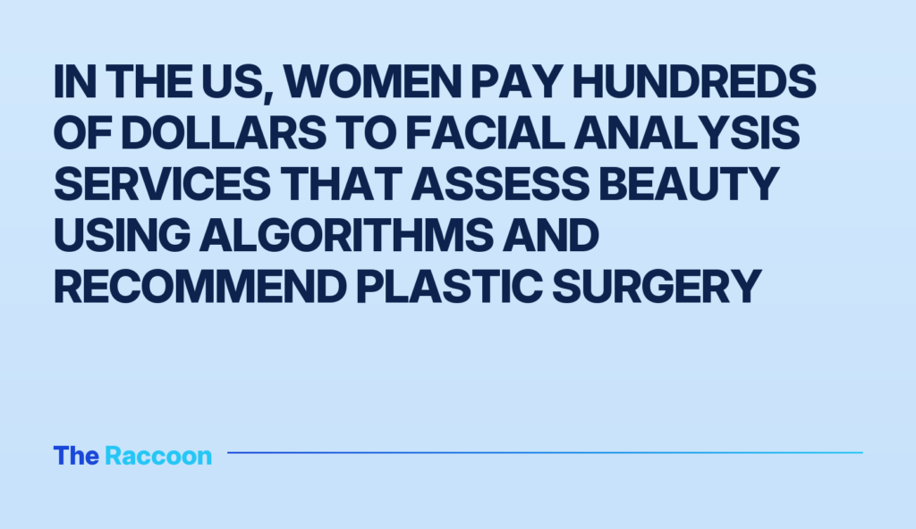 In the US, women pay hundreds of dollars to facial analysis services that assess beauty using algorithms and recommend plasti