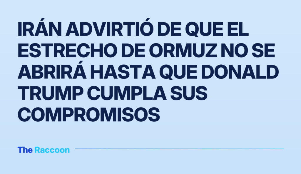 Irán advirtió de que el estrecho de Ormuz no se abrirá hasta que Donald Trump cumpla sus compromisos