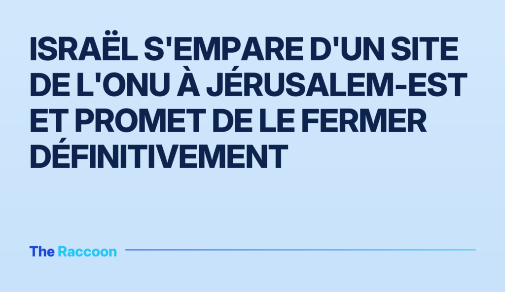Israël s'empare d'un site de l'ONU à Jérusalem-Est et promet de le fermer définitivement