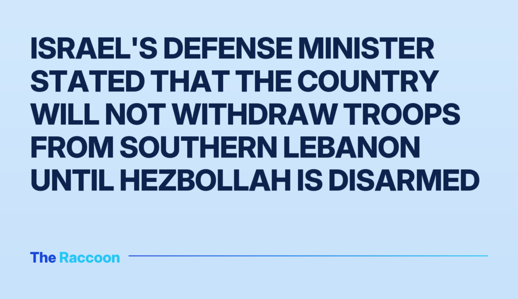 Israel's Defense Minister stated that the country will not withdraw troops from southern Lebanon until Hezbollah is disarmed