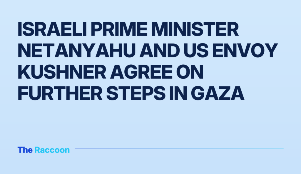Israeli Prime Minister Netanyahu and US Envoy Kushner Agree on Further Steps in Gaza