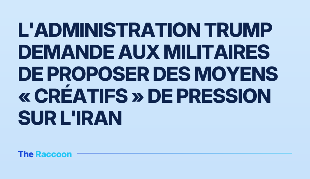 L'administration Trump demande aux militaires de proposer des moyens « créatifs » de pression sur l'Iran