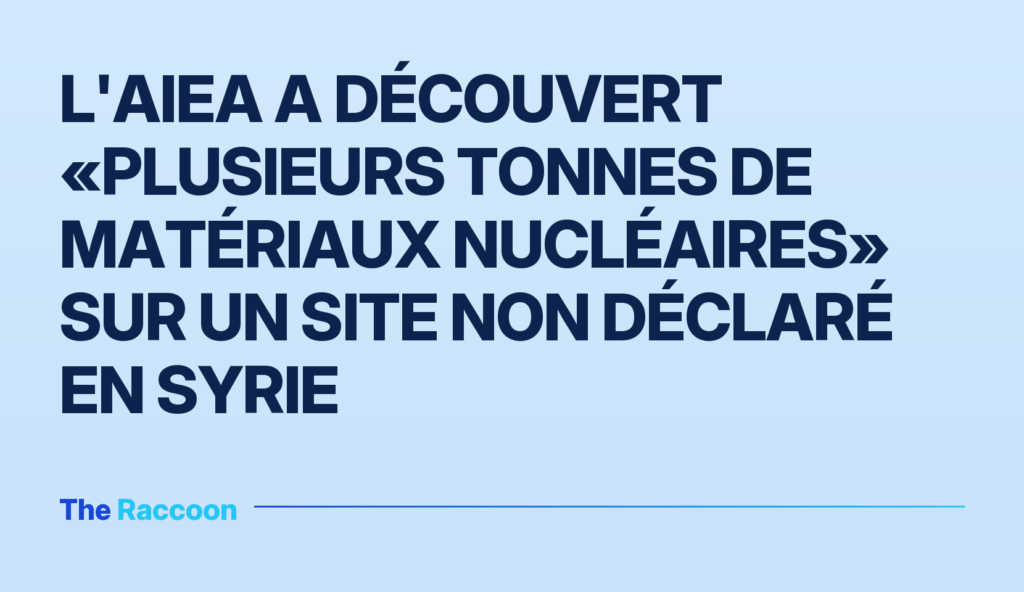L'AIEA a découvert «plusieurs tonnes de matériaux nucléaires» sur un site non déclaré en Syrie