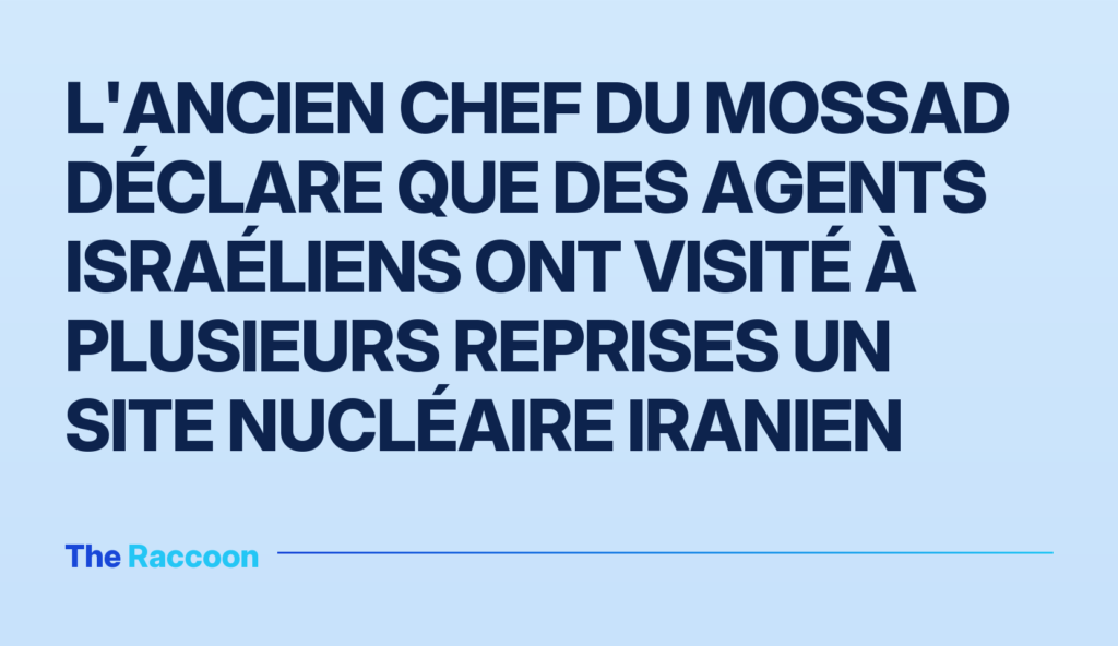 L'ancien chef du Mossad déclare que des agents israéliens ont visité à plusieurs reprises un site nucléaire iranien