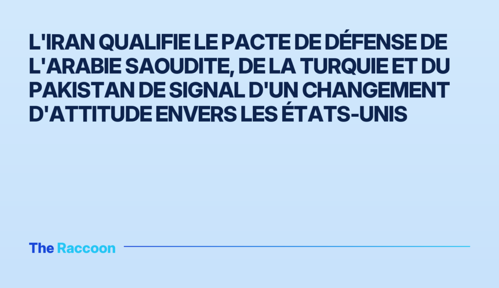 L'Iran qualifie le pacte de défense de l'Arabie Saoudite, de la Turquie et du Pakistan de signal d'un changement d'attitude envers les États-Unis L'Iran qualifie le pacte de défense de l'Arabie Saoudite, de la Turquie et du Pakistan de signal d'un changement d'attitude e